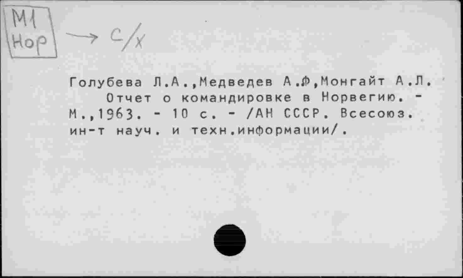 ﻿Голубева Л.А Медведев A ,Мон гайт А.Л.
Отчет о командировке в Норвегию. -М . , 1 963. - 1 0 с. - /АН СССР. Всесоюз. ин-т науч, и техн . информации/.